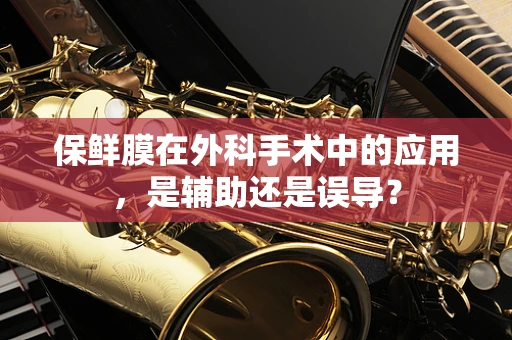 保鲜膜在外科手术中的应用，是辅助还是误导？