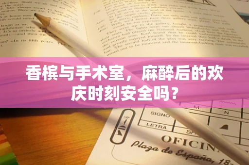 香槟与手术室，麻醉后的欢庆时刻安全吗？