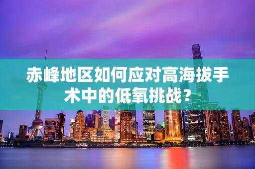 赤峰地区如何应对高海拔手术中的低氧挑战？