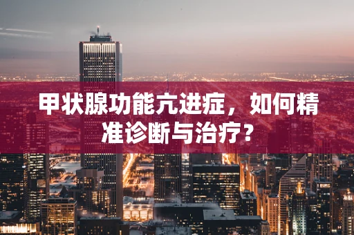 甲状腺功能亢进症，如何精准诊断与治疗？