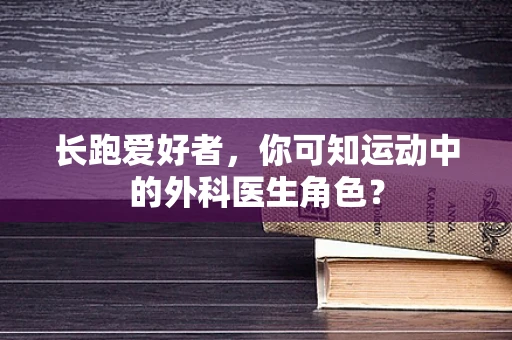 长跑爱好者，你可知运动中的外科医生角色？