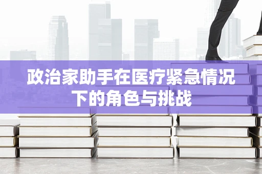政治家助手在医疗紧急情况下的角色与挑战