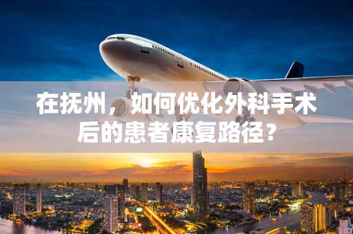 在抚州，如何优化外科手术后的患者康复路径？