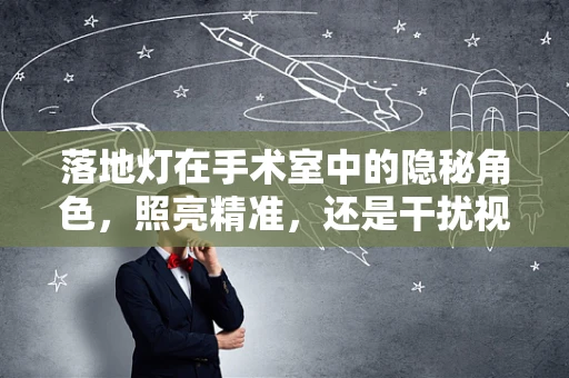 落地灯在手术室中的隐秘角色，照亮精准，还是干扰视线？