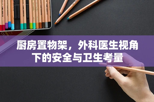 厨房置物架，外科医生视角下的安全与卫生考量