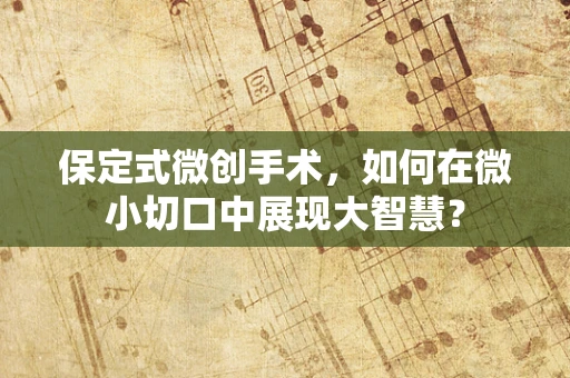 保定式微创手术，如何在微小切口中展现大智慧？