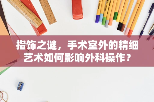 指饰之谜，手术室外的精细艺术如何影响外科操作？