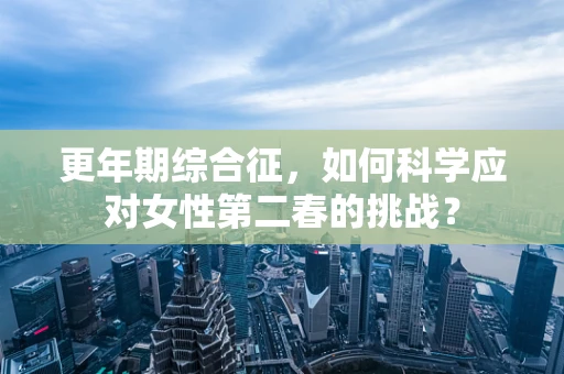 更年期综合征，如何科学应对女性第二春的挑战？