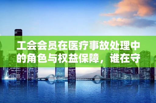 工会会员在医疗事故处理中的角色与权益保障，谁在守护我们的‘医’靠？