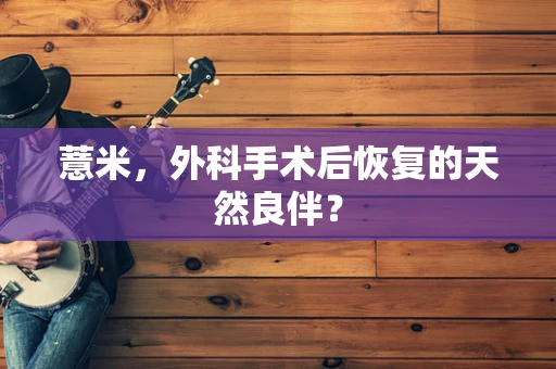 薏米，外科手术后恢复的天然良伴？
