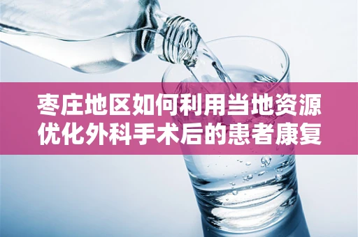 枣庄地区如何利用当地资源优化外科手术后的患者康复？