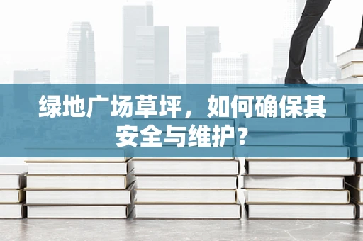 绿地广场草坪，如何确保其安全与维护？