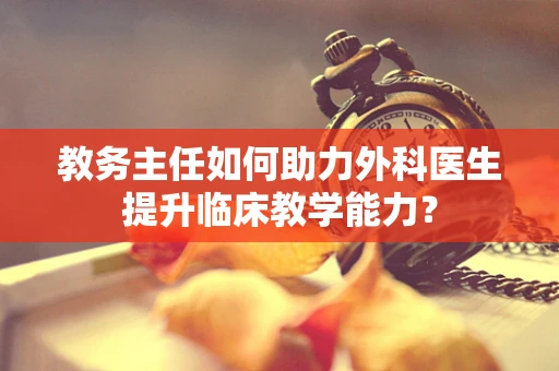 教务主任如何助力外科医生提升临床教学能力？