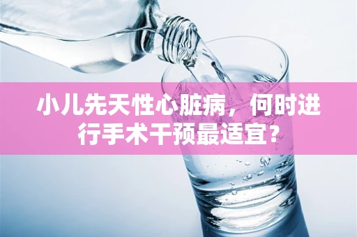 小儿先天性心脏病，何时进行手术干预最适宜？