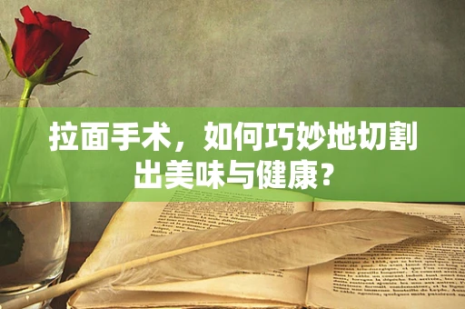 拉面手术，如何巧妙地切割出美味与健康？