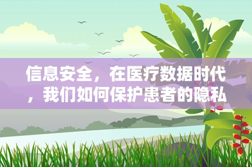 信息安全，在医疗数据时代，我们如何保护患者的隐私？