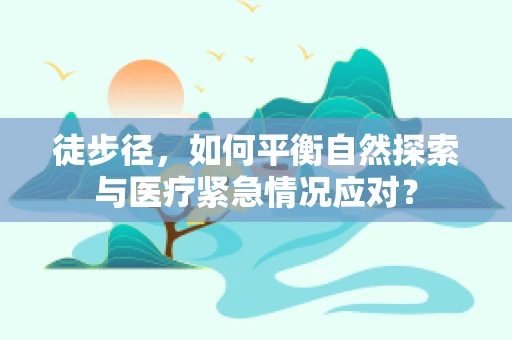 徒步径，如何平衡自然探索与医疗紧急情况应对？