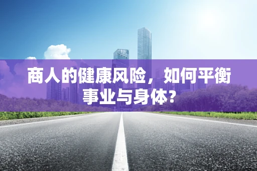 商人的健康风险，如何平衡事业与身体？