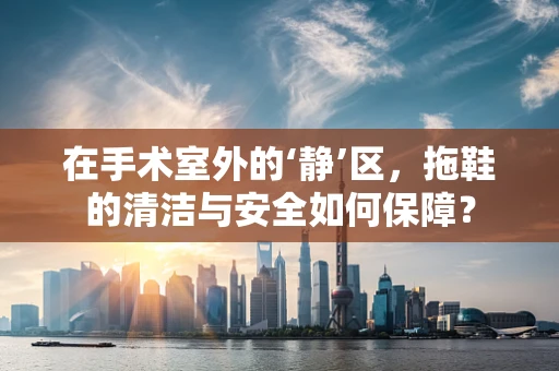 在手术室外的‘静’区，拖鞋的清洁与安全如何保障？