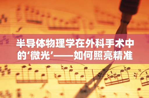 半导体物理学在外科手术中的‘微光’——如何照亮精准医疗的未来？
