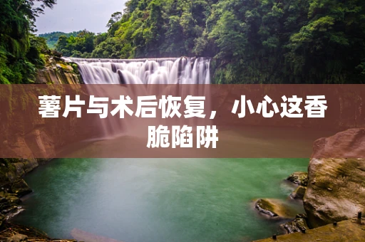 薯片与术后恢复，小心这香脆陷阱