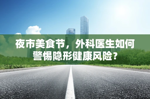 夜市美食节，外科医生如何警惕隐形健康风险？