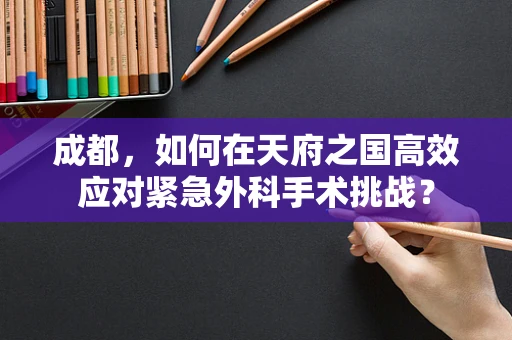 成都，如何在天府之国高效应对紧急外科手术挑战？