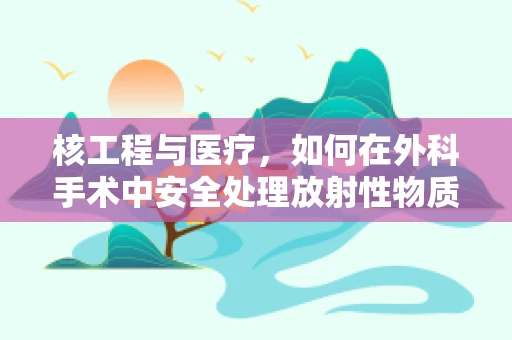核工程与医疗，如何在外科手术中安全处理放射性物质？