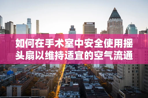 如何在手术室中安全使用摇头扇以维持适宜的空气流通？