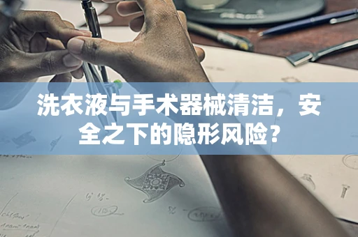 洗衣液与手术器械清洁，安全之下的隐形风险？