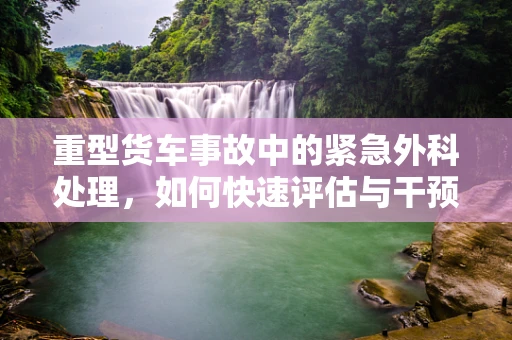 重型货车事故中的紧急外科处理，如何快速评估与干预？
