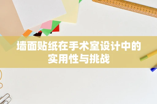 墙面贴纸在手术室设计中的实用性与挑战