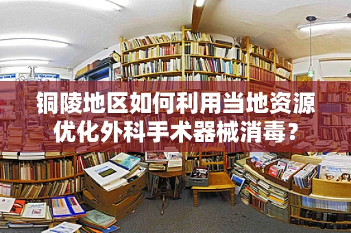 铜陵地区如何利用当地资源优化外科手术器械消毒？