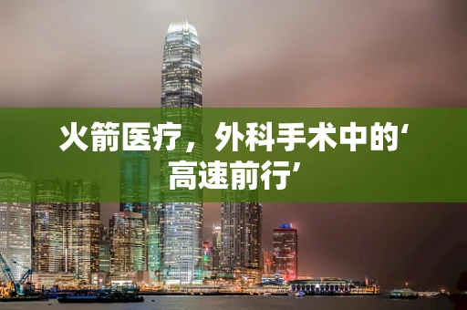 火箭医疗，外科手术中的‘高速前行’