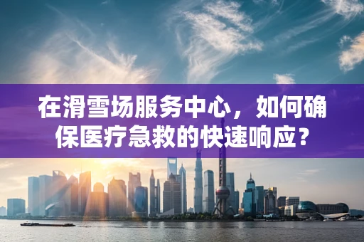在滑雪场服务中心，如何确保医疗急救的快速响应？