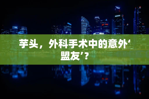 芋头，外科手术中的意外‘盟友’？