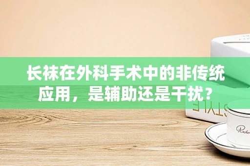 长袜在外科手术中的非传统应用，是辅助还是干扰？