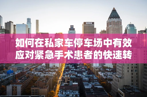 如何在私家车停车场中有效应对紧急手术患者的快速转运？