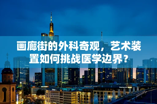 画廊街的外科奇观，艺术装置如何挑战医学边界？
