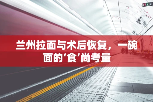 兰州拉面与术后恢复，一碗面的‘食’尚考量