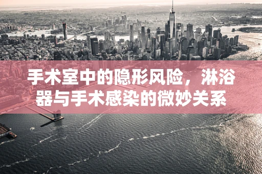 手术室中的隐形风险，淋浴器与手术感染的微妙关系