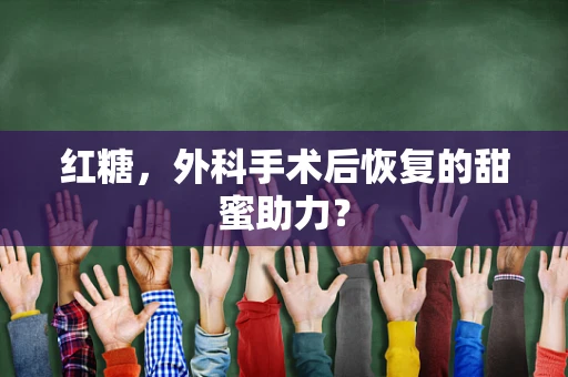 红糖，外科手术后恢复的甜蜜助力？