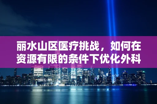 丽水山区医疗挑战，如何在资源有限的条件下优化外科手术服务？