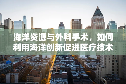 海洋资源与外科手术，如何利用海洋创新促进医疗技术进步？