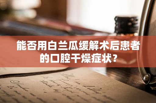 能否用白兰瓜缓解术后患者的口腔干燥症状？