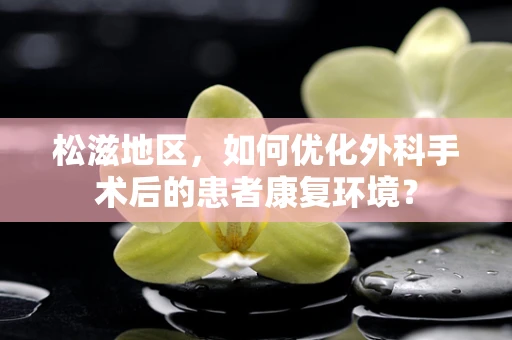 松滋地区，如何优化外科手术后的患者康复环境？