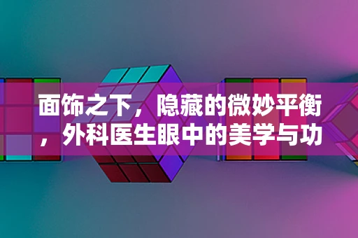 面饰之下，隐藏的微妙平衡，外科医生眼中的美学与功能并重