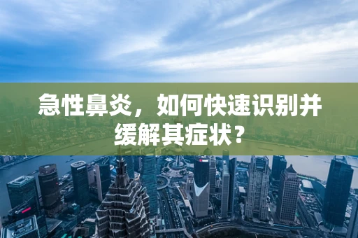 急性鼻炎，如何快速识别并缓解其症状？