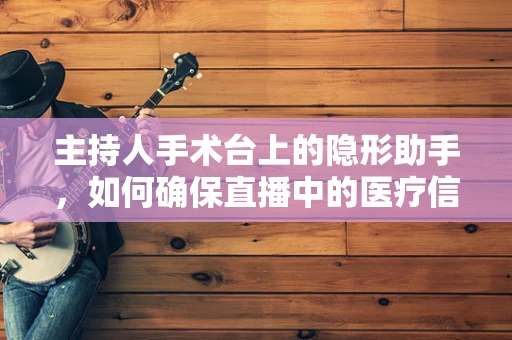 主持人手术台上的隐形助手，如何确保直播中的医疗信息准确传达？