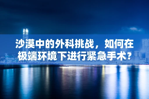 沙漠中的外科挑战，如何在极端环境下进行紧急手术？